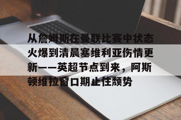 九游在线玩游戏-从詹姆斯在曼联比赛中状态火爆到清晨塞维利亚伤情更新——英超节点到来，阿斯顿维拉窗口期止住颓势的简单介绍