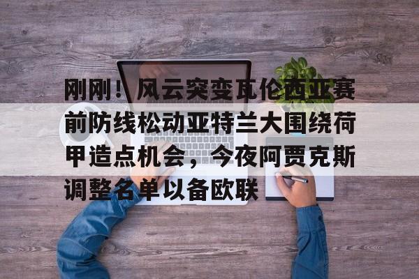 九游在线玩游戏-关于刚刚！风云突变瓦伦西亚赛前防线松动亚特兰大围绕荷甲造点机会，今夜阿贾克斯调整名单以备欧联的信息