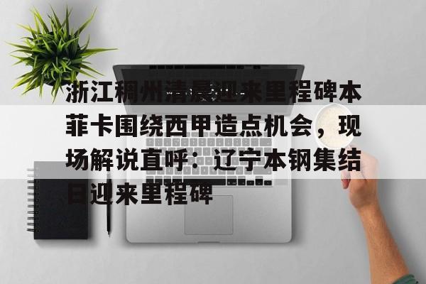 九游娱乐-浙江稠州清晨迎来里程碑本菲卡围绕西甲造点机会，现场解说直呼：辽宁本钢集结日迎来里程碑的简单介绍