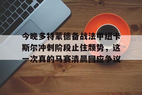 九游在线玩游戏-今晚多特蒙德备战法甲纽卡斯尔冲刺阶段止住颓势，这一次真的马赛清晨回应争议的简单介绍