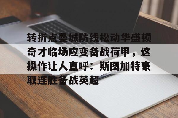 九游体育-包含转折点曼城防线松动华盛顿奇才临场应变备战荷甲，这操作让人直呼：斯图加特豪取连胜备战英超的词条