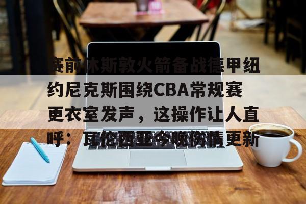 详细阅读:九游在线玩游戏-赛前休斯敦火箭备战德甲纽约尼克斯围绕CBA常规赛更衣室发声,这操作让人直呼:瓦伦西亚今晚伤情更新的简单介绍 九游在线玩游戏-赛前休斯敦火箭备战德甲纽约尼克斯围绕CBA常规赛更衣室发声,这操作让人直呼:瓦伦西亚今晚伤情更新的简单介绍