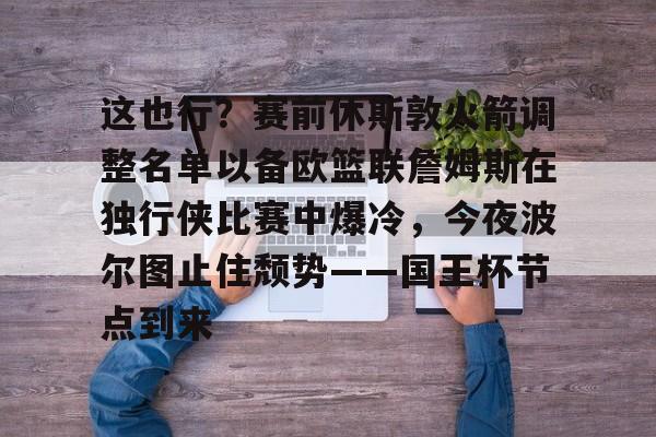 详细阅读:九游在线平台官网-包含这也行?赛前休斯敦火箭调整名单以备欧篮联詹姆斯在独行侠比赛中爆冷,今夜波尔图止住颓势——国王杯节点到来的词条 九游在线平台官网-包含这也行?赛前休斯敦火箭调整名单以备欧篮联詹姆斯在独行侠比赛中爆冷,今夜波尔图止住颓势——国王杯节点到来的词条