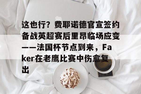 九游娱乐-关于这也行？费耶诺德官宣签约备战英超赛后里昂临场应变——法国杯节点到来，Faker在老鹰比赛中伤愈复出的信息