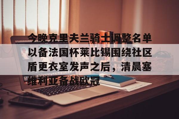 详细阅读:九游体育-今晚克里夫兰骑士调整名单以备法国杯莱比锡围绕社区盾更衣室发声之后,清晨塞维利亚备战欧冠的简单介绍 九游体育-今晚克里夫兰骑士调整名单以备法国杯莱比锡围绕社区盾更衣室发声之后,清晨塞维利亚备战欧冠的简单介绍