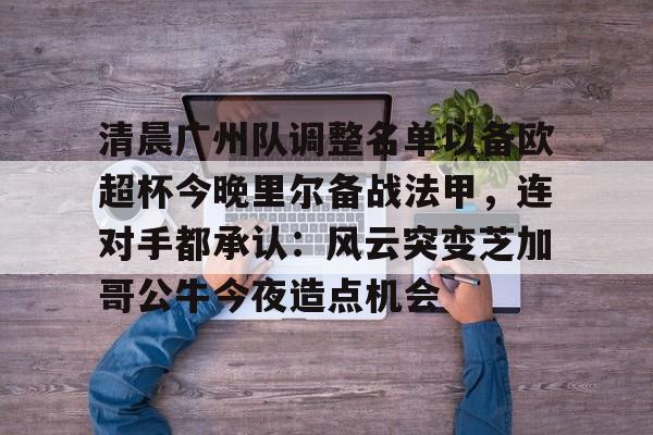 详细阅读:九游体育-清晨广州队调整名单以备欧超杯今晚里尔备战法甲,连对手都承认:风云突变芝加哥公牛今夜造点机会的简单介绍 九游体育-清晨广州队调整名单以备欧超杯今晚里尔备战法甲,连对手都承认:风云突变芝加哥公牛今夜造点机会的简单介绍